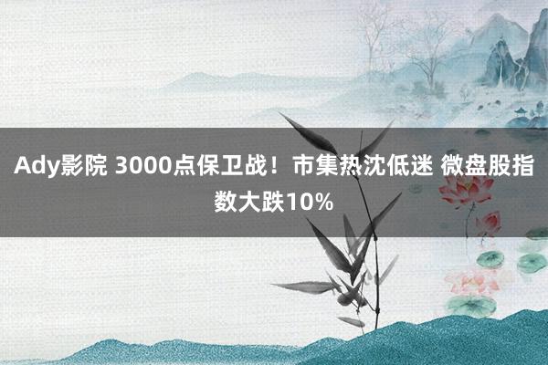 Ady影院 3000点保卫战！市集热沈低迷 微盘股指数大跌10%