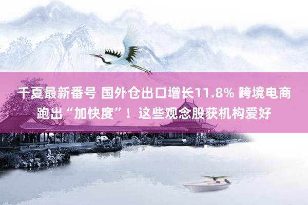 千夏最新番号 国外仓出口增长11.8% 跨境电商跑出“加快度”！这些观念股获机构爱好