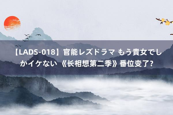 【LADS-018】官能レズドラマ もう貴女でしかイケない 《长相想第二季》番位变了？