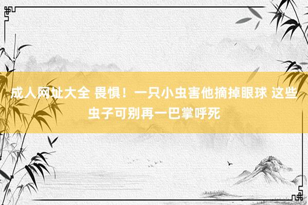 成人网址大全 畏惧！一只小虫害他摘掉眼球 这些虫子可别再一巴掌呼死