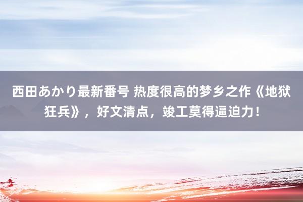 西田あかり最新番号 热度很高的梦乡之作《地狱狂兵》，好文清点，竣工莫得逼迫力！