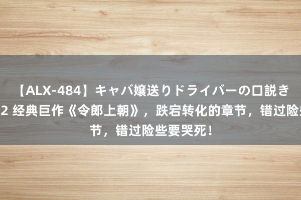 【ALX-484】キャバ嬢送りドライバーの口説きハメ撮り 2 经典巨作《令郎上朝》，跌宕转化的章节，错过险些要哭死！