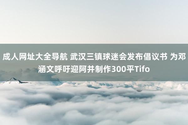 成人网址大全导航 武汉三镇球迷会发布倡议书 为邓涵文呼吁迎阿并制作300平Tifo