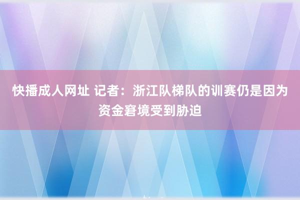 快播成人网址 记者：浙江队梯队的训赛仍是因为资金窘境受到胁迫