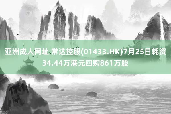 亚洲成人网址 常达控股(01433.HK)7月25日耗资34.44万港元回购861万股