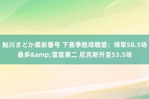 鮎川まどか最新番号 下赛季胜场瞻望：绿军58.5场最多&雷霆第二 尼克斯升至53.5场