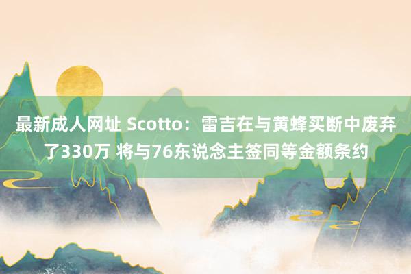 最新成人网址 Scotto：雷吉在与黄蜂买断中废弃了330万 将与76东说念主签同等金额条约