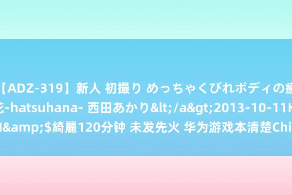 【ADZ-319】新人 初撮り めっちゃくびれボディの癒し系ガール 初花-hatsuhana- 西田あかり</a>2013-10-11KUKI&$綺麗120分钟 未发先火 华为游戏本清楚ChinaJoy，游戏性能备受期待