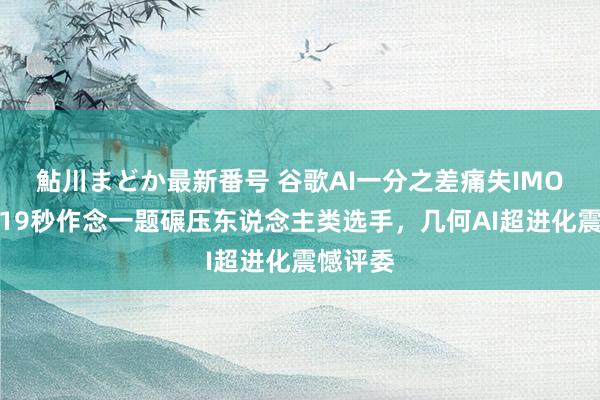 鮎川まどか最新番号 谷歌AI一分之差痛失IMO金牌，19秒作念一题碾压东说念主类选手，几何AI超进化震憾评委