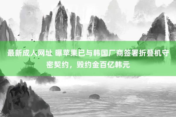 最新成人网址 曝苹果已与韩国厂商签署折叠机守密契约，毁约金百亿韩元