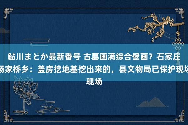 鮎川まどか最新番号 古墓画满综合壁画？石家庄杨家桥乡：盖房挖地基挖出来的，县文物局已保护现场