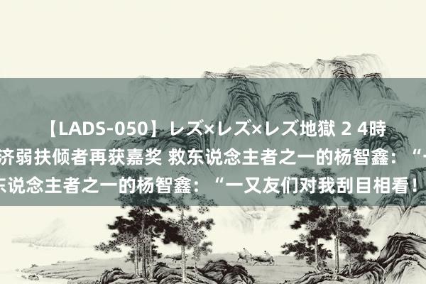 【LADS-050】レズ×レズ×レズ地獄 2 4時間 四川自贡“5·21”事件济弱扶倾者再获嘉奖 救东说念主者之一的杨智鑫：“一又友们对我刮目相看！”