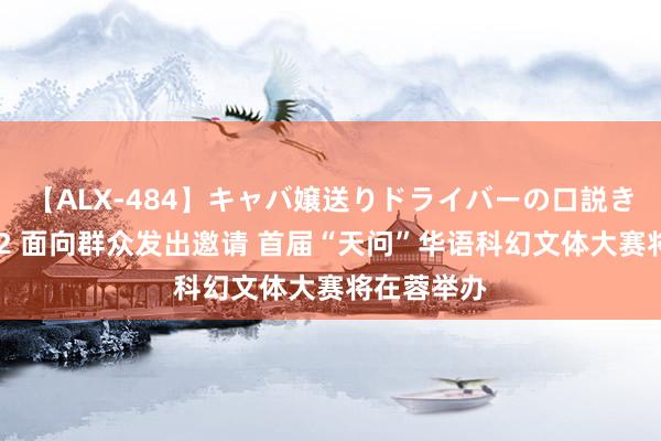 【ALX-484】キャバ嬢送りドライバーの口説きハメ撮り 2 面向群众发出邀请 首届“天问”华语科幻文体大赛将在蓉举办