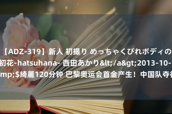 【ADZ-319】新人 初撮り めっちゃくびれボディの癒し系ガール 初花-hatsuhana- 西田あかり</a>2013-10-11KUKI&$綺麗120分钟 巴黎奥运会首金产生！中国队夺得射击搀和团体10米气步枪金牌