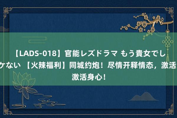 【LADS-018】官能レズドラマ もう貴女でしかイケない 【火辣福利】同城约炮！尽情开释情态，激活身心！