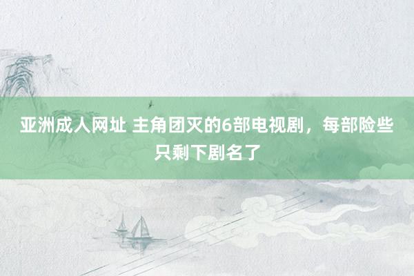 亚洲成人网址 主角团灭的6部电视剧，每部险些只剩下剧名了