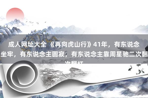 成人网址大全 《再向虎山行》41年，有东说念主坐牢，有东说念主圆寂，有东说念主靠周星驰二次翻红