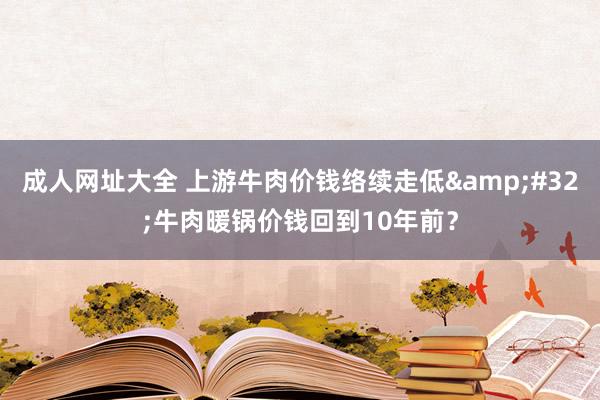 成人网址大全 上游牛肉价钱络续走低&#32;牛肉暖锅价钱回到10年前？