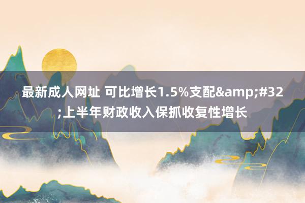 最新成人网址 可比增长1.5%支配&#32;上半年财政收入保抓收复性增长