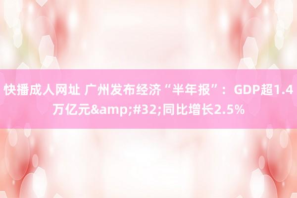 快播成人网址 广州发布经济“半年报”：GDP超1.4万亿元&#32;同比增长2.5%