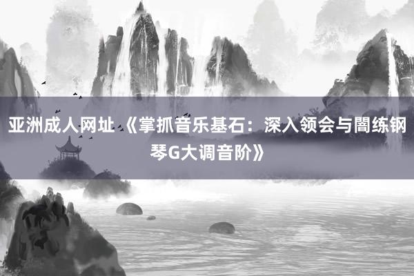 亚洲成人网址 《掌抓音乐基石：深入领会与闇练钢琴G大调音阶》