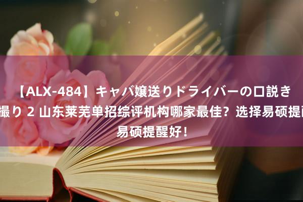 【ALX-484】キャバ嬢送りドライバーの口説きハメ撮り 2 山东莱芜单招综评机构哪家最佳？选择易硕提醒好！