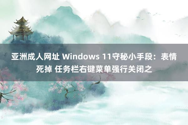 亚洲成人网址 Windows 11守秘小手段：表情死掉 任务栏右键菜单强行关闭之