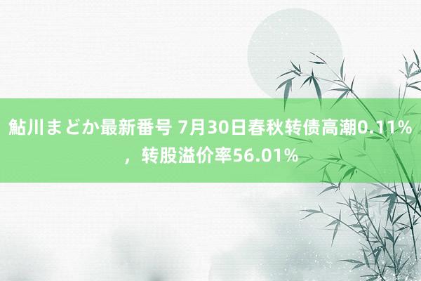 鮎川まどか最新番号 7月30日春秋转债高潮0.11%，转股溢价率56.01%