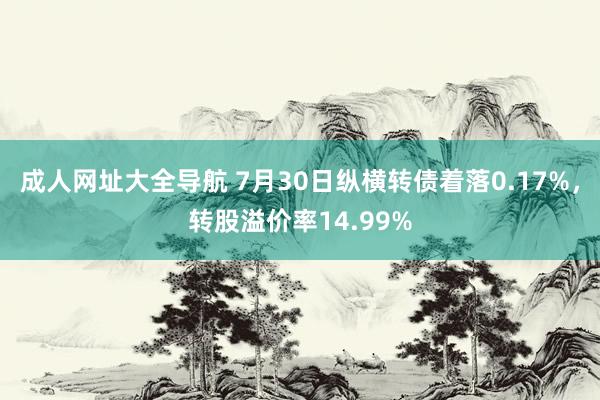 成人网址大全导航 7月30日纵横转债着落0.17%，转股溢价率14.99%