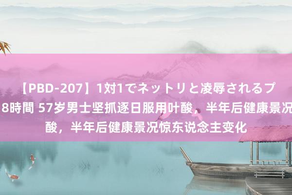 【PBD-207】1対1でネットリと凌辱されるプレミア女優たち 8時間 57岁男士坚抓逐日服用叶酸，半年后健康景况惊东说念主变化