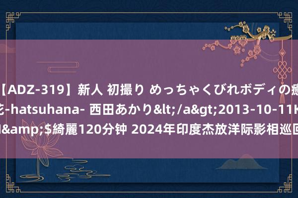 【ADZ-319】新人 初撮り めっちゃくびれボディの癒し系ガール 初花-hatsuhana- 西田あかり</a>2013-10-11KUKI&$綺麗120分钟 2024年印度杰放洋际影相巡回赛征稿（截稿：8月20日）