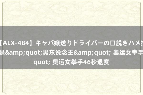 【ALX-484】キャバ嬢送りドライバーの口説きハメ撮り 2 敌手是&quot;男东说念主&quot; 奥运女拳手46秒退赛