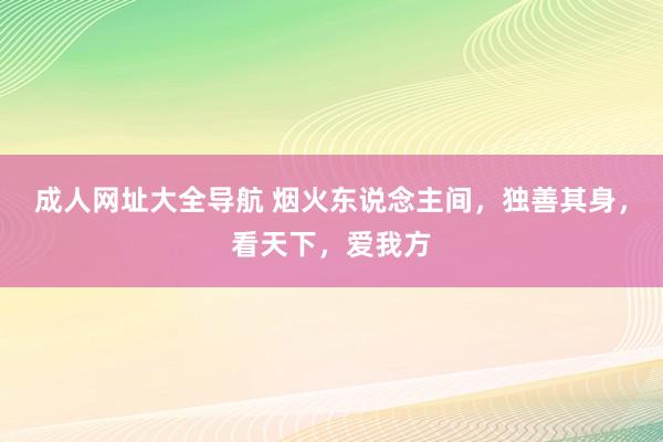 成人网址大全导航 烟火东说念主间，独善其身，看天下，爱我方