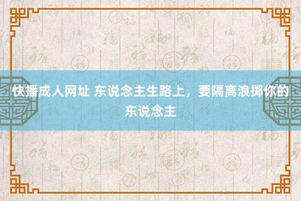 快播成人网址 东说念主生路上，要隔离浪掷你的东说念主