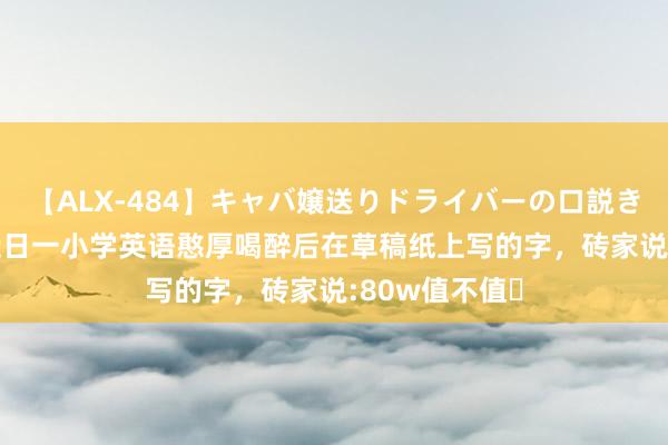 【ALX-484】キャバ嬢送りドライバーの口説きハメ撮り 2 近日一小学英语憨厚喝醉后在草稿纸上写的字，砖家说:80w值不值✔