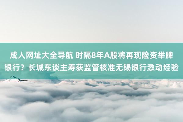 成人网址大全导航 时隔8年A股将再现险资举牌银行？长城东谈主寿获监管核准无锡银行激动经验