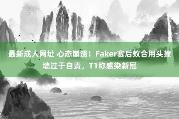 最新成人网址 心态崩溃！Faker赛后蚁合用头撞墙过于自责，T1称感染新冠