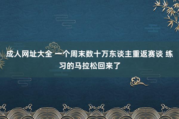 成人网址大全 一个周末数十万东谈主重返赛谈 练习的马拉松回来了