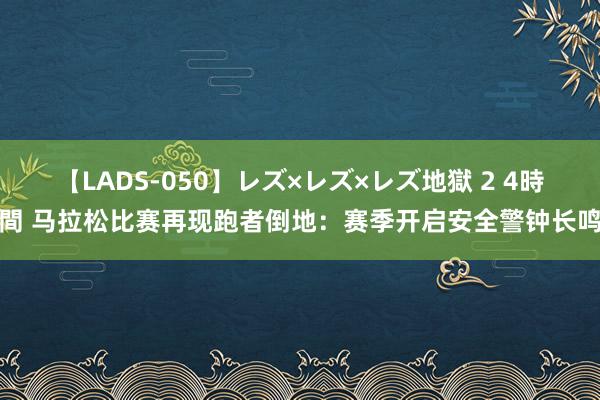 【LADS-050】レズ×レズ×レズ地獄 2 4時間 马拉松比赛再现跑者倒地：赛季开启安全警钟长鸣