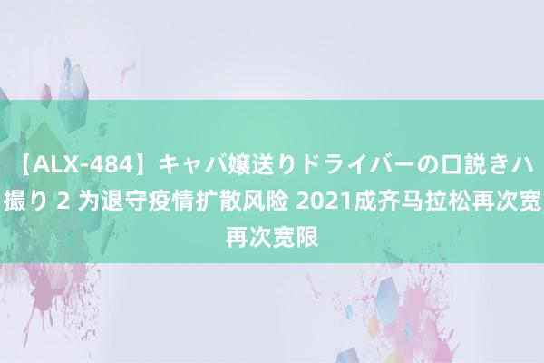 【ALX-484】キャバ嬢送りドライバーの口説きハメ撮り 2 为退守疫情扩散风险 2021成齐马拉松再次宽限