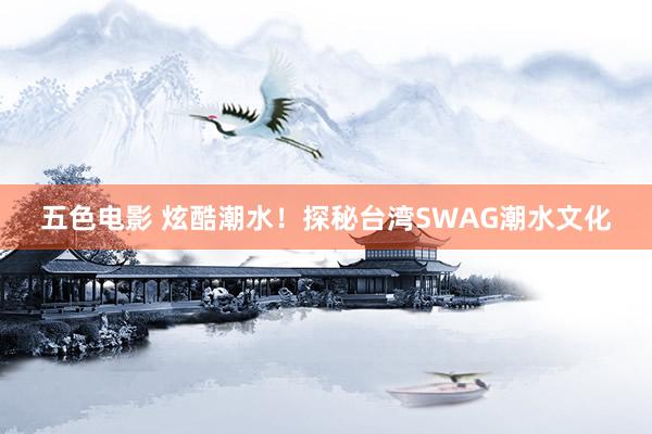 五色电影 炫酷潮水！探秘台湾SWAG潮水文化