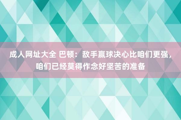 成人网址大全 巴顿：敌手赢球决心比咱们更强，咱们已经莫得作念好坚苦的准备