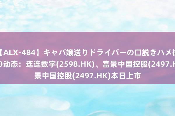 【ALX-484】キャバ嬢送りドライバーの口説きハメ撮り 2 港股IPO动态：连连数字(2598.HK)、富景中国控股(2497.HK)本日上市