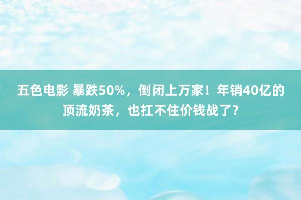 五色电影 暴跌50%，倒闭上万家！年销40亿的顶流奶茶，也扛不住价钱战了？