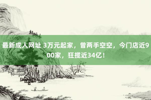 最新成人网址 3万元起家，曾两手空空，今门店近900家，狂揽近34亿！