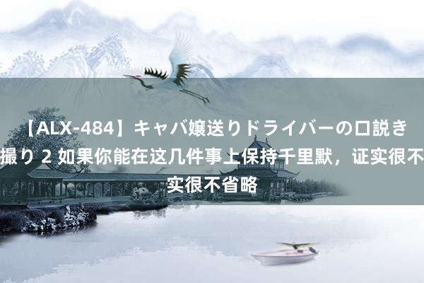 【ALX-484】キャバ嬢送りドライバーの口説きハメ撮り 2 如果你能在这几件事上保持千里默，证实很不省略