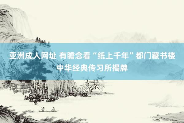 亚洲成人网址 有瞻念看“纸上千年”都门藏书楼中华经典传习所揭牌