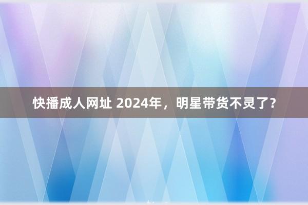 快播成人网址 2024年，明星带货不灵了？