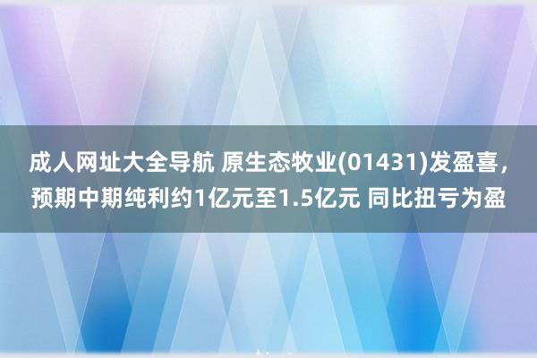 成人网址大全导航 原生态牧业(01431)发盈喜，预期中期纯利约1亿元至1.5亿元 同比扭亏为盈