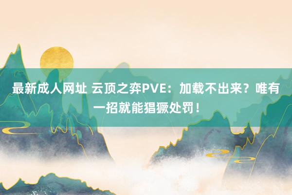 最新成人网址 云顶之弈PVE：加载不出来？唯有一招就能猖獗处罚！